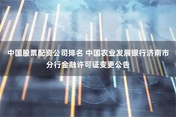 中国股票配资公司排名 中国农业发展银行济南市分行金融许可证变更公告
