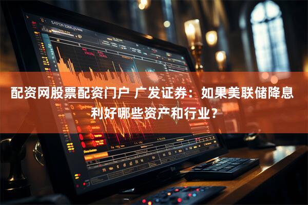 配资网股票配资门户 广发证券：如果美联储降息 利好哪些资产和行业？