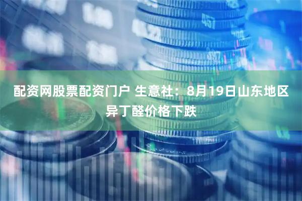 配资网股票配资门户 生意社：8月19日山东地区异丁醛价格下跌