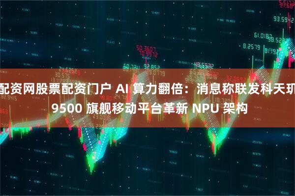 配资网股票配资门户 AI 算力翻倍：消息称联发科天玑 9500 旗舰移动平台革新 NPU 架构