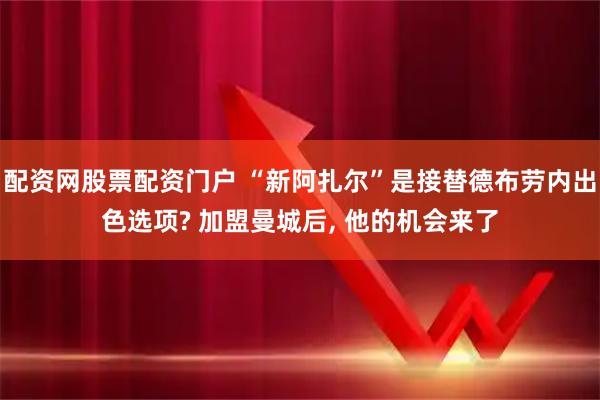 配资网股票配资门户 “新阿扎尔”是接替德布劳内出色选项? 加盟曼城后, 他的机会来了