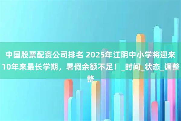 中国股票配资公司排名 2025年江阴中小学将迎来10年来最长学期，暑假余额不足！_时间_状态_调整