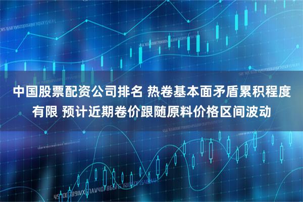 中国股票配资公司排名 热卷基本面矛盾累积程度有限 预计近期卷价跟随原料价格区间波动