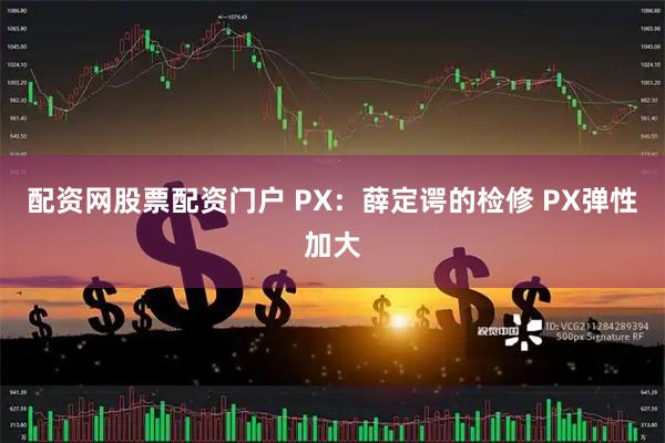配资网股票配资门户 PX：薛定谔的检修 PX弹性加大
