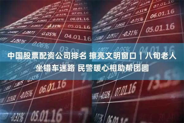 中国股票配资公司排名 擦亮文明窗口｜八旬老人坐错车迷路 民警暖心相助帮团圆