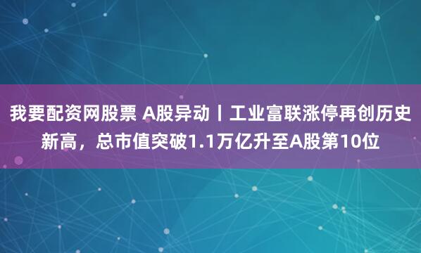 我要配资网股票 A股异动丨工业富联涨停再创历史新高，总市值突破1.1万亿升至A股第10位