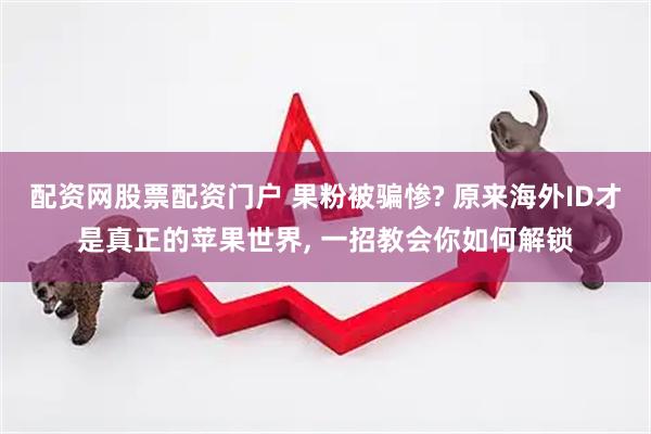 配资网股票配资门户 果粉被骗惨? 原来海外ID才是真正的苹果世界, 一招教会你如何解锁