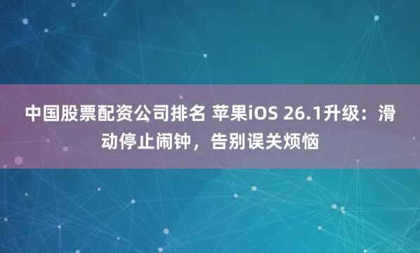 中国股票配资公司排名 苹果iOS 26.1升级：滑动停止闹钟，告别误关烦恼