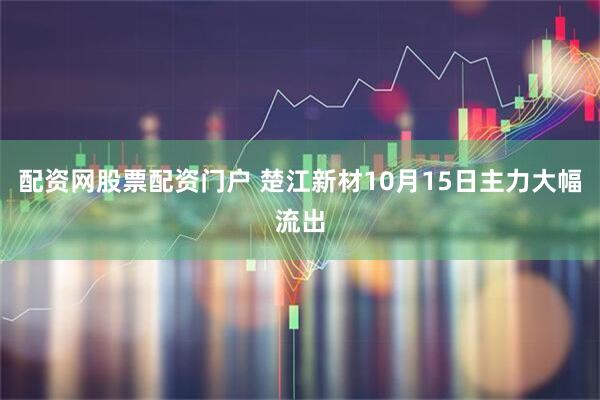 配资网股票配资门户 楚江新材10月15日主力大幅流出
