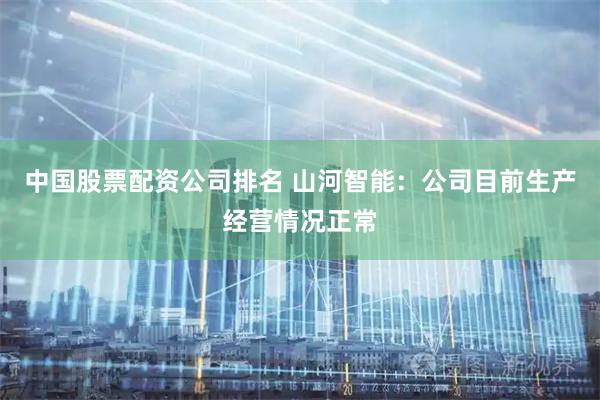 中国股票配资公司排名 山河智能：公司目前生产经营情况正常