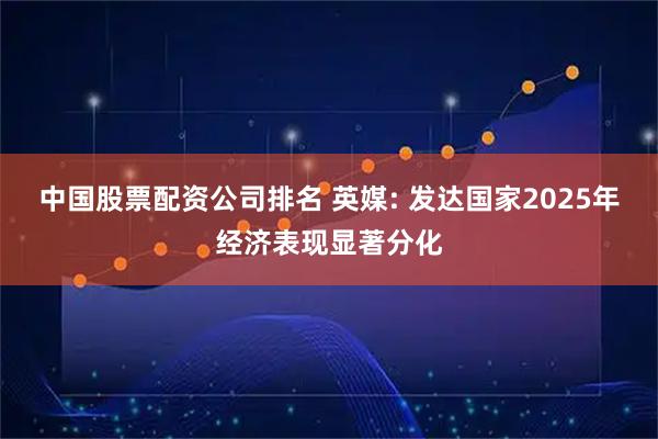 中国股票配资公司排名 英媒: 发达国家2025年经济表现显著分化