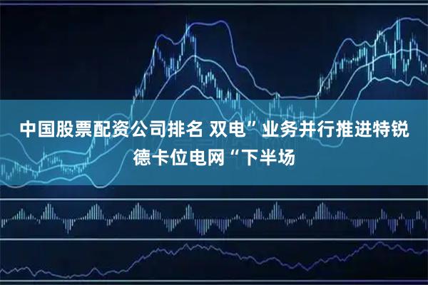 中国股票配资公司排名 双电”业务并行推进特锐德卡位电网“下半场