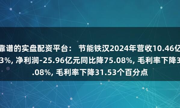 靠谱的实盘配资平台： 节能铁汉2024年营收10.46亿元同比降26.23%, 净利润-25.96亿元同比降75.08%, 毛利率下降31.53个百分点