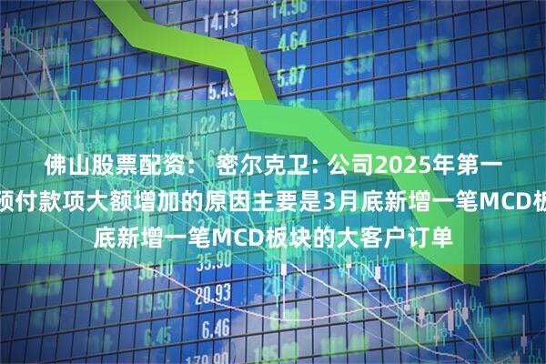 佛山股票配资： 密尔克卫: 公司2025年第一季度合同负债和预付款项大额增加的原因主要是3月底新增一笔MCD板块的大客户订单
