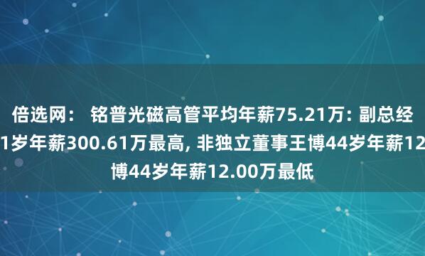 倍选网： 铭普光磁高管平均年薪75.21万: 副总经理黄少华51岁年薪300.61万最高, 非独立董事王博44岁年薪12.00万最低