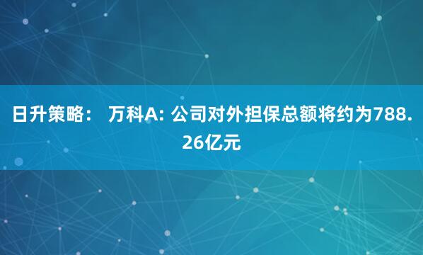 日升策略： 万科A: 公司对外担保总额将约为788.26亿元
