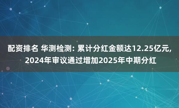 配资排名 华测检测: 累计分红金额达12.25亿元, 2024年审议通过增加2025年中期分红
