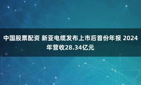 中国股票配资 新亚电缆发布上市后首份年报 2024年营收28.34亿元