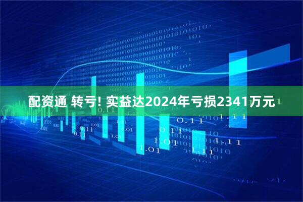 配资通 转亏! 实益达2024年亏损2341万元