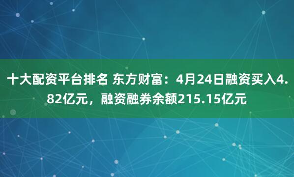 十大配资平台排名 东方财富：4月24日融资买入4.82亿元，融资融券余额215.15亿元