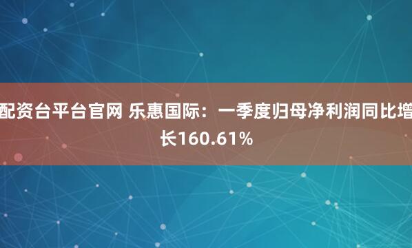 配资台平台官网 乐惠国际：一季度归母净利润同比增长160.61%