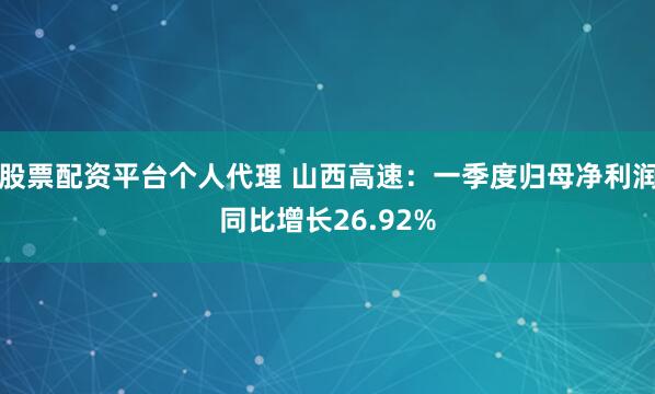 股票配资平台个人代理 山西高速：一季度归母净利润同比增长26.92%