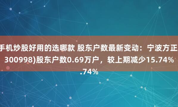 手机炒股好用的选哪款 股东户数最新变动：宁波方正(300998)股东户数0.69万户，较上期减少15.74%