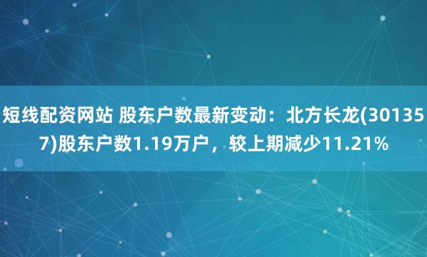 短线配资网站 股东户数最新变动：北方长龙(301357)股东户数1.19万户，较上期减少11.21%