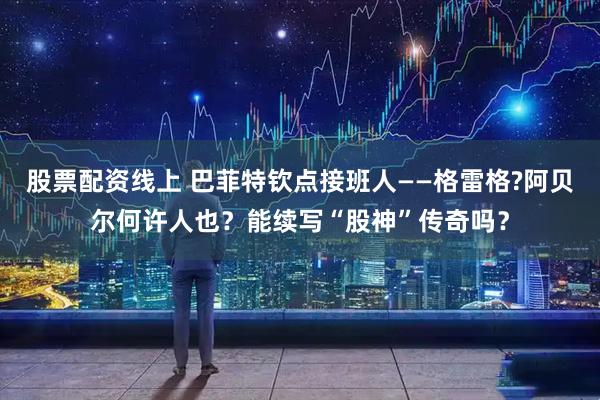 股票配资线上 巴菲特钦点接班人——格雷格?阿贝尔何许人也？能续写“股神”传奇吗？