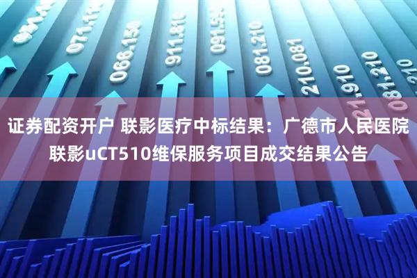 证券配资开户 联影医疗中标结果：广德市人民医院联影uCT510维保服务项目成交结果公告