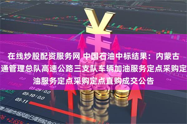 在线炒股配资服务网 中国石油中标结果：内蒙古自治区公安厅交通管理总队高速公路三支队车辆加油服务定点采购定点直购成交公告