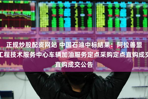 正规炒股配资网站 中国石油中标结果：阿拉善盟建设工程技术服务中心车辆加油服务定点采购定点直购成交公告