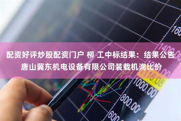 配资好评炒股配资门户 柳 工中标结果：结果公告 唐山冀东机电设备有限公司装载机询比价