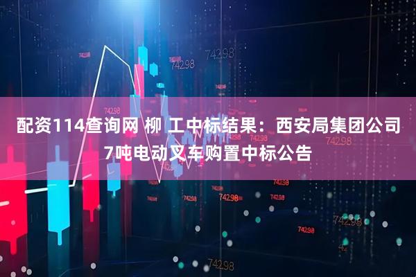 配资114查询网 柳 工中标结果：西安局集团公司7吨电动叉车购置中标公告