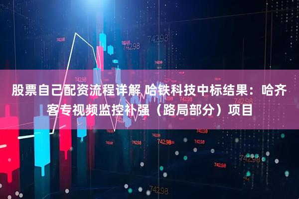 股票自己配资流程详解 哈铁科技中标结果：哈齐客专视频监控补强（路局部分）项目