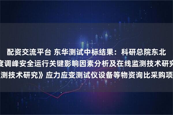 配资交流平台 东华测试中标结果：科研总院东北院材料所《燃煤机组深度调峰安全运行关键影响因素分析及在线监测技术研究》应力应变测试仪设备等物资询比采购项目采购结果公告