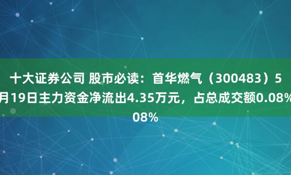 十大证券公司 股市必读：首华燃气（300483）5月19日主力资金净流出4.35万元，占总成交额0.08%