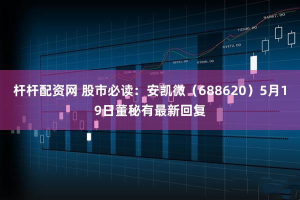 杆杆配资网 股市必读：安凯微（688620）5月19日董秘有最新回复