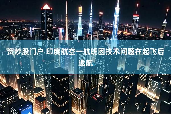 资炒股门户 印度航空一航班因技术问题在起飞后返航