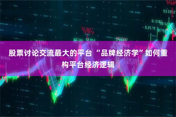 股票讨论交流最大的平台 “品牌经济学”如何重构平台经济逻辑