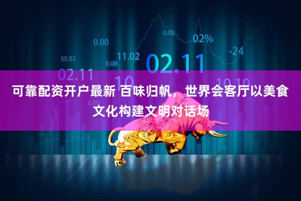 可靠配资开户最新 百味归帆，世界会客厅以美食文化构建文明对话场