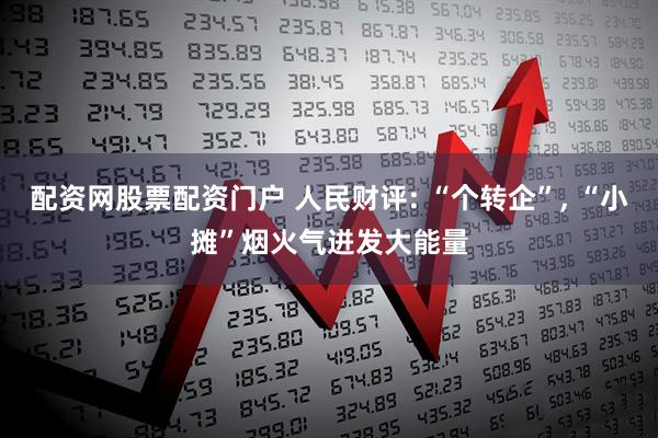 配资网股票配资门户 人民财评: “个转企”, “小摊”烟火气迸发大能量
