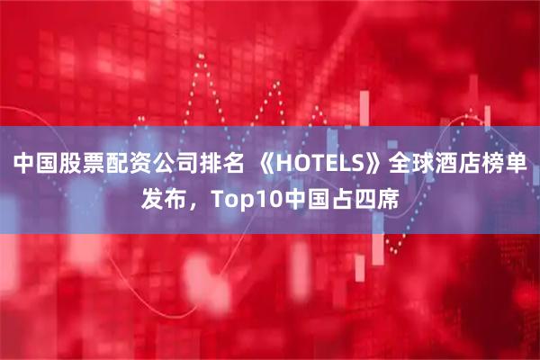 中国股票配资公司排名 《HOTELS》全球酒店榜单发布，Top10中国占四席