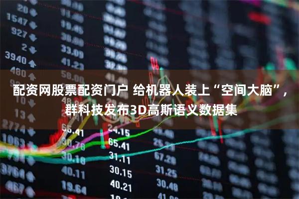 配资网股票配资门户 给机器人装上“空间大脑”, 群科技发布3D高斯语义数据集