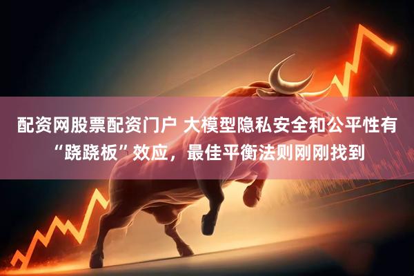 配资网股票配资门户 大模型隐私安全和公平性有“跷跷板”效应，最佳平衡法则刚刚找到