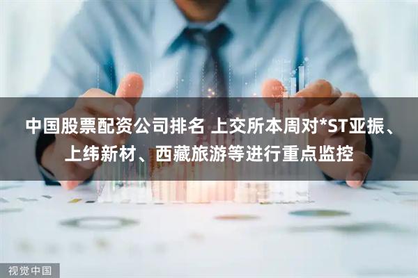 中国股票配资公司排名 上交所本周对*ST亚振、上纬新材、西藏旅游等进行重点监控