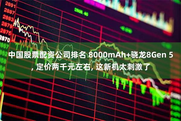 中国股票配资公司排名 8000mAh+骁龙8Gen 5, 定价两千元左右, 这新机太刺激了