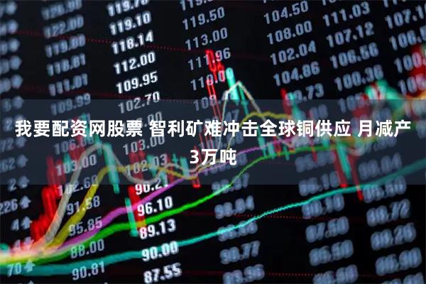 我要配资网股票 智利矿难冲击全球铜供应 月减产3万吨