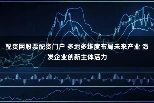 配资网股票配资门户 多地多维度布局未来产业 激发企业创新主体活力