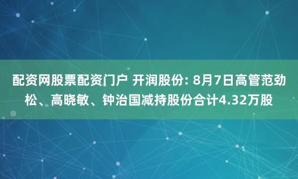 配资网股票配资门户 开润股份: 8月7日高管范劲松、高晓敏、钟治国减持股份合计4.32万股